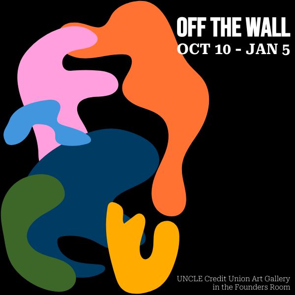 Abstract art in multiple colors with text saying Off the Wall Oct 1- - Jan 5. UNCLE Credit Union Art Gallery in the Founders Room