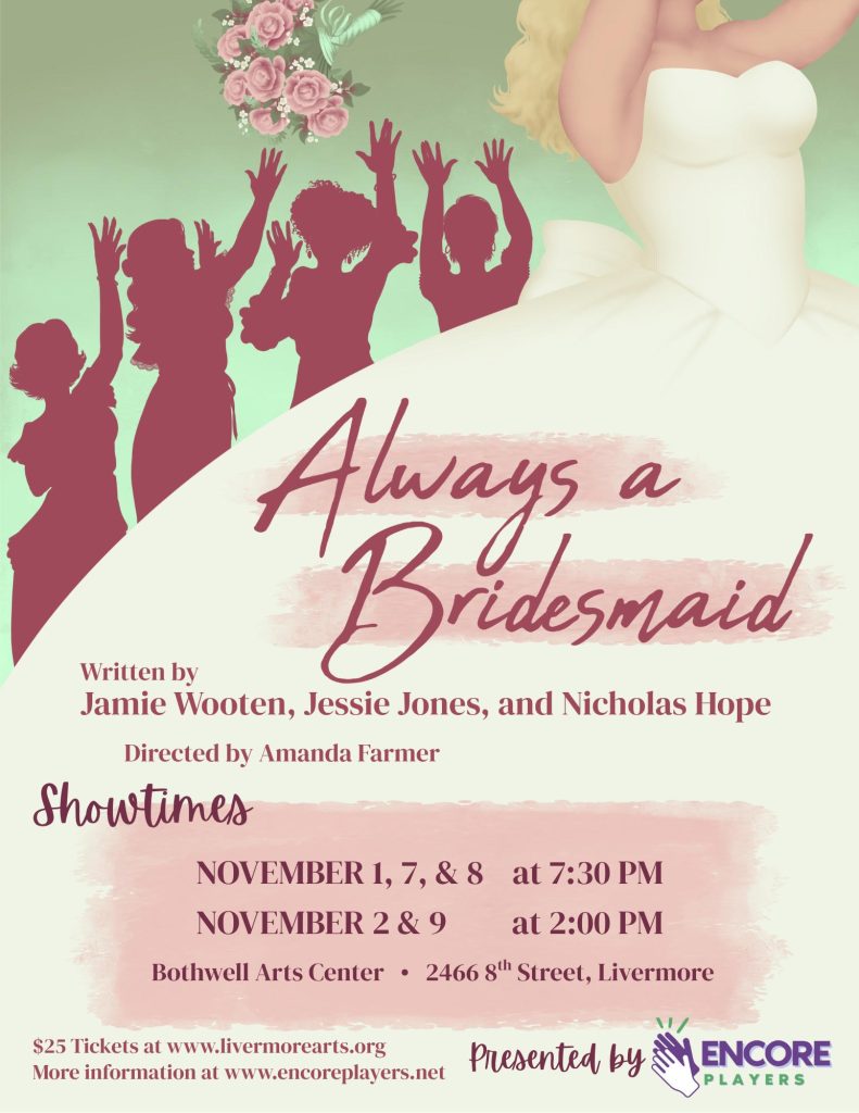 Always a Bridesmaid written by Jamie Wooten, Jessie Jones, and Nicholas Hope. Directed by Amanda Farmer. Showtimes November 1, 7, & 8 at 7:30pm. November 2 & 9 at 2pm. Bothwell Arts Cetner 2466 8th St. Livermore $25 tickets at www.livermorearts.org More information at www.encoreplayers.net Presented by Encore Players.