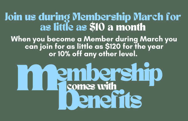 Join us during Membership March for as little as $10 a month. When you become a member during you can join for as little as $120 for the year or 10% off any other level. Membership Comes with benefits.